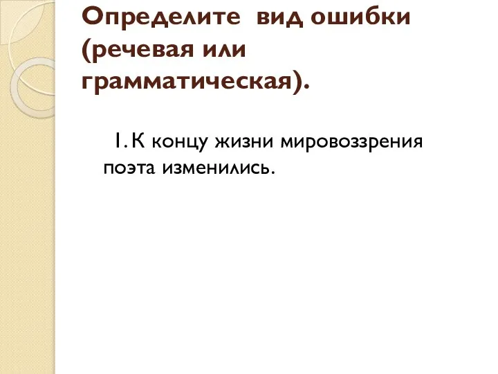 Определите вид ошибки (речевая или грамматическая). 1. К концу жизни мировоззрения поэта изменились.