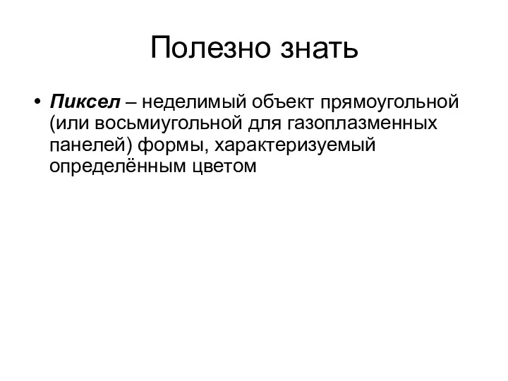 Полезно знать Пиксел – неделимый объект прямоугольной (или восьмиугольной для газоплазменных панелей) формы, характеризуемый определённым цветом