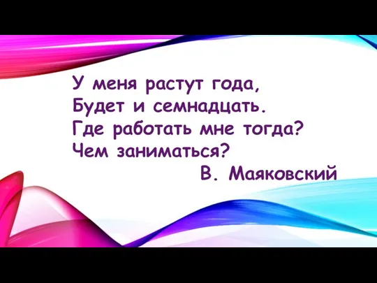 У меня растут года, Будет и семнадцать. Где работать мне тогда? Чем заниматься? В. Маяковский