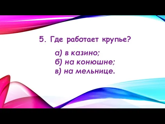 5. Где работает крупье? а) в казино; б) на конюшне; в) на мельнице.