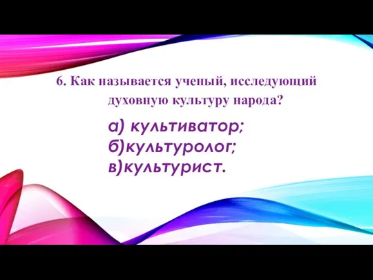 6. Как называется ученый, исследующий духовную культуру народа? а) культиватор; б)культуролог; в)культурист.