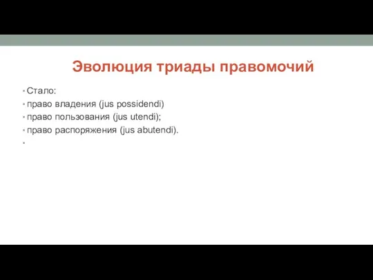 Эволюция триады правомочий Стало: право владения (jus possidendi) право пользования (jus utendi); право распоряжения (jus abutendi).