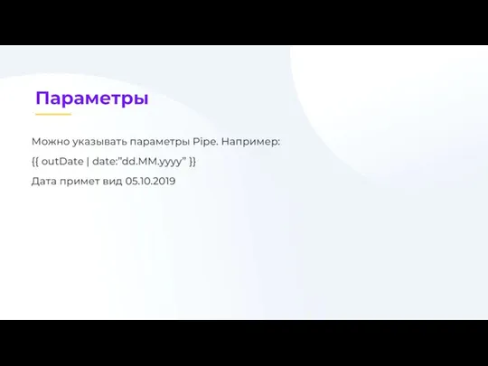 Можно указывать параметры Pipe. Например: {{ outDate | date:”dd.MM.yyyy” }} Дата примет вид 05.10.2019