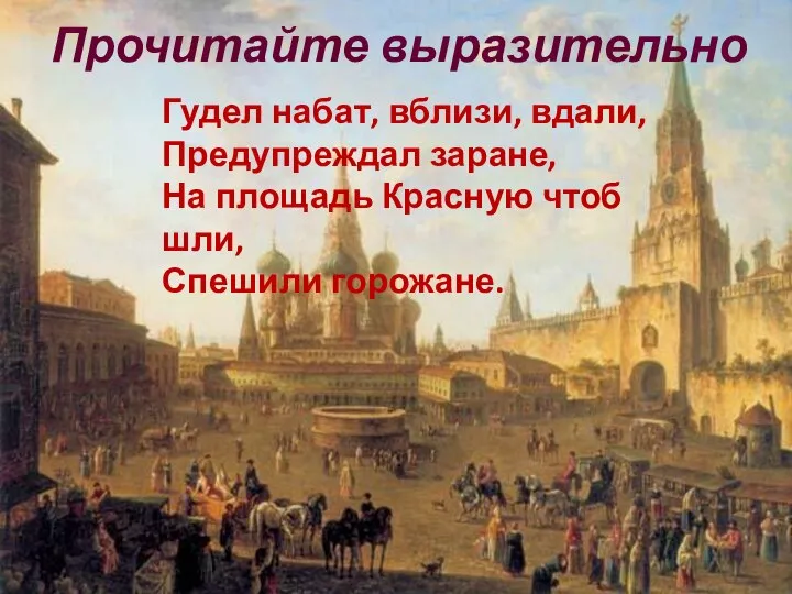 Гудел набат, вблизи, вдали, Предупреждал заране, На площадь Красную чтоб шли, Спешили горожане. Прочитайте выразительно