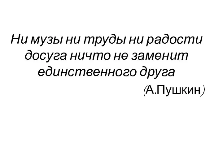 Ни музы ни труды ни радости досуга ничто не заменит единственного друга (А.Пушкин)