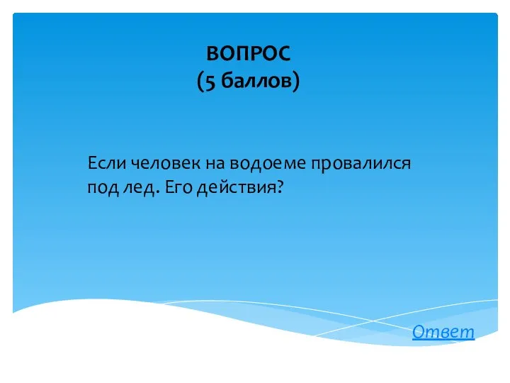 ВОПРОС (5 баллов) Ответ Если человек на водоеме провалился под лед. Его действия?