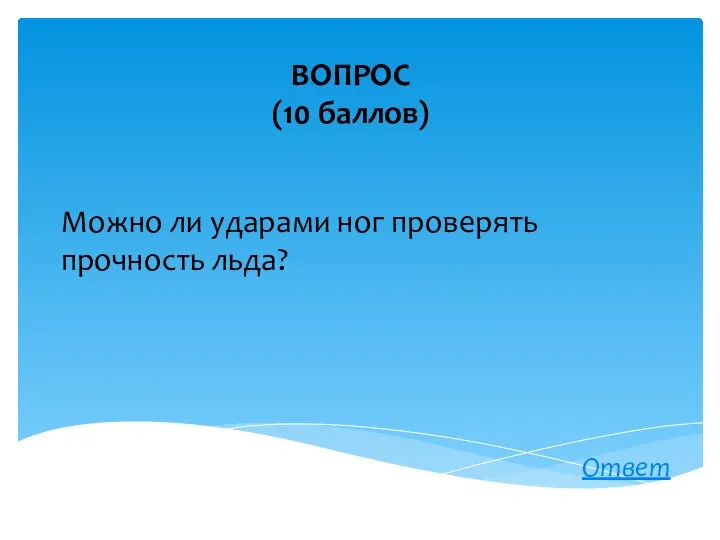 ВОПРОС (10 баллов) Ответ Можно ли ударами ног проверять прочность льда?