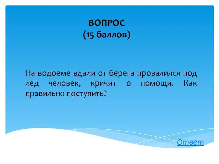 ВОПРОС (15 баллов) Ответ На водоеме вдали от берега провалился под