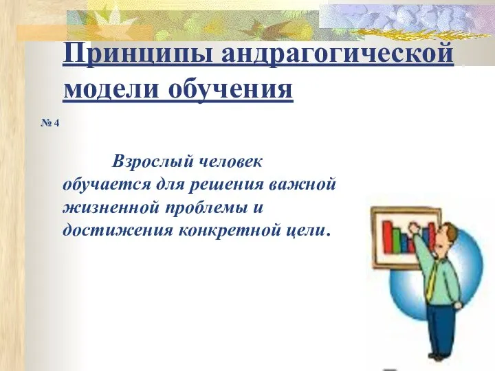 Принципы андрагогической модели обучения № 4 Взрослый человек обучается для решения