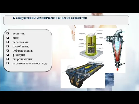 решетки; сита; песколовки; отстойники; нефтеловушки; фильтры; гидроциклоны; растительные полосы и др. К сооружениям механической очистки относятся:
