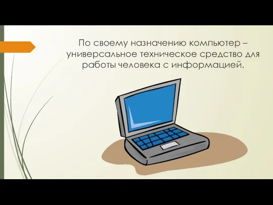 По своему назначению компьютер – универсальное техническое средство для работы человека с информацией.