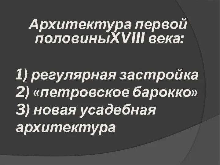 1) регулярная застройка 2) «петровское барокко» 3) новая усадебная архитектура Архитектура первой половиныXVIII века: