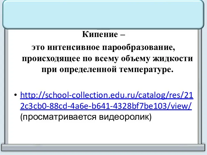 Кипение – это интенсивное парообразование, происходящее по всему объему жидкости при определенной температуре. http://school-collection.edu.ru/catalog/res/212c3cb0-88cd-4a6e-b641-4328bf7be103/view/ (просматривается видеоролик)