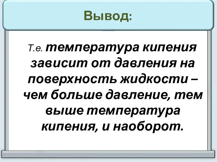 Вывод: Т.е. температура кипения зависит от давления на поверхность жидкости –