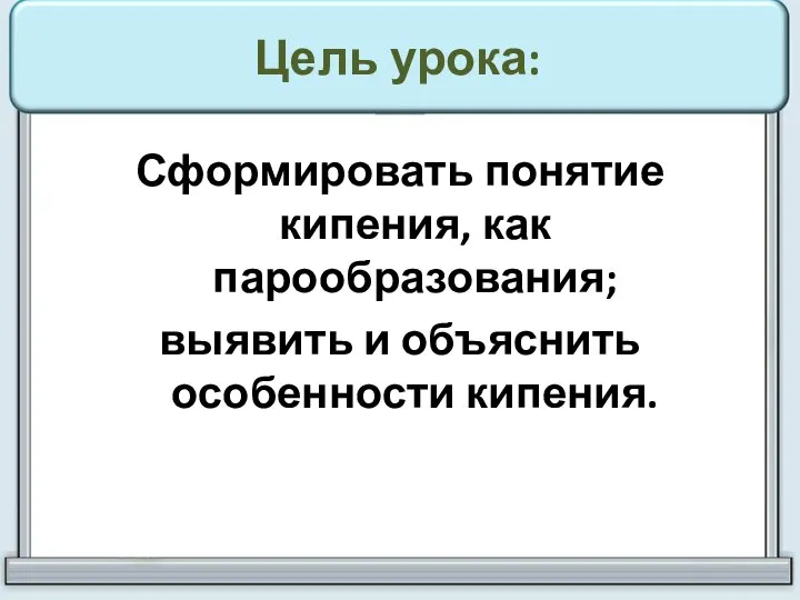 Цель урока: Сформировать понятие кипения, как парообразования; выявить и объяснить особенности кипения.