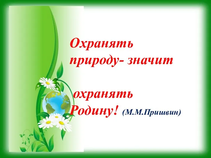 Охранять природу- значит охранять Родину! (М.М.Пришвин)