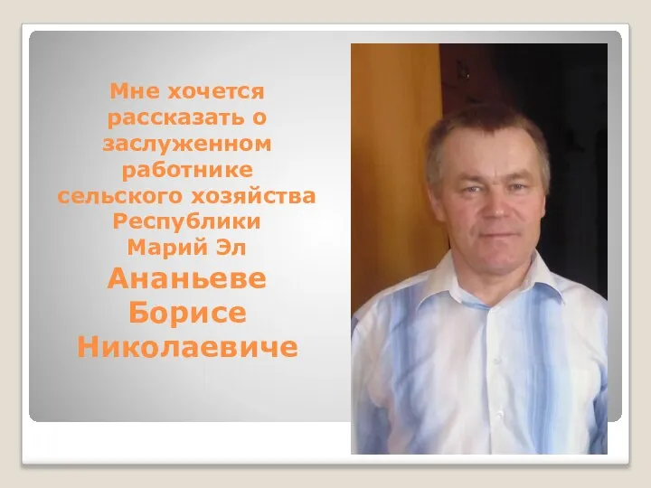 Мне хочется рассказать о заслуженном работнике сельского хозяйства Республики Марий Эл Ананьеве Борисе Николаевиче