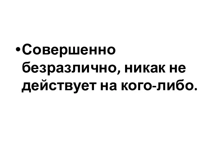 Совершенно безразлично, никак не действует на кого-либо.