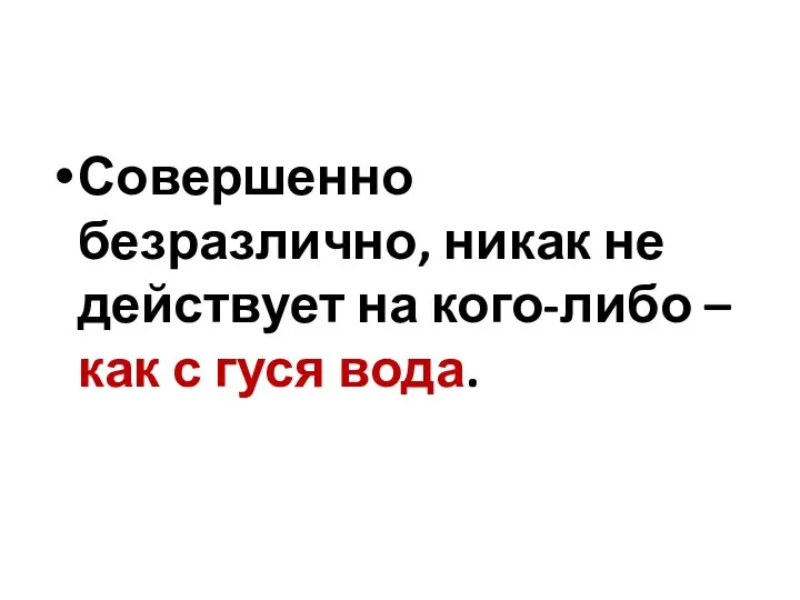 Совершенно безразлично, никак не действует на кого-либо – как с гуся вода.