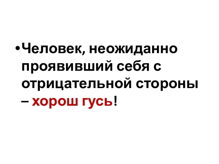 Человек, неожиданно проявивший себя с отрицательной стороны – хорош гусь!