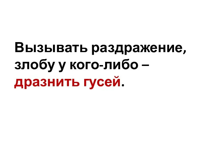 Вызывать раздражение, злобу у кого-либо – дразнить гусей.