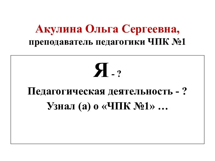 Акулина Ольга Сергеевна, преподаватель педагогики ЧПК №1 Я - ? Педагогическая