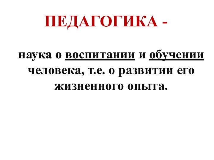 ПЕДАГОГИКА - наука о воспитании и обучении человека, т.е. о развитии его жизненного опыта.