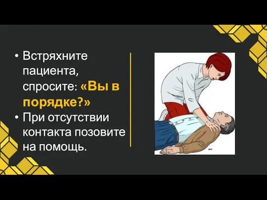 Встряхните пациента, спросите: «Вы в порядке?» При отсутствии контакта позовите на помощь.