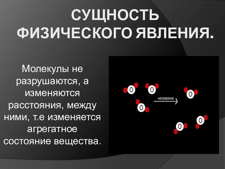 СУЩНОСТЬ ФИЗИЧЕСКОГО ЯВЛЕНИЯ. Молекулы не разрушаются, а изменяются расстояния, между ними, т.е изменяется агрегатное состояние вещества.