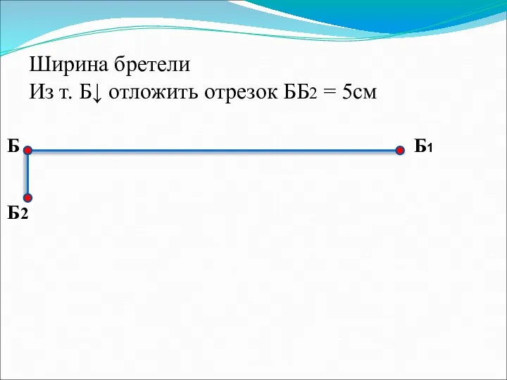 Ширина бретели Из т. Б↓ отложить отрезок ББ2 = 5см Б Б1 Б2