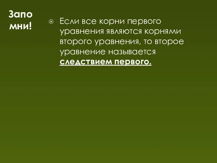 Запомни! Если все корни первого уравнения являются корнями второго уравнения, то второе уравнение называется следствием первого.