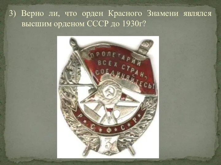 3) Верно ли, что орден Красного Знамени являлся высшим орденом СССР до 1930г?