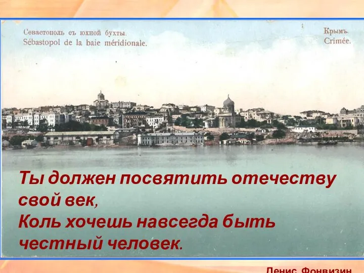 Ты должен посвятить отечеству свой век, Коль хочешь навсегда быть честный человек. Денис Фонвизин