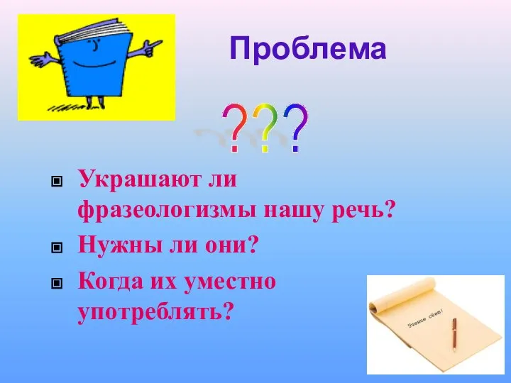 Проблема Украшают ли фразеологизмы нашу речь? Нужны ли они? Когда их уместно употреблять? ???