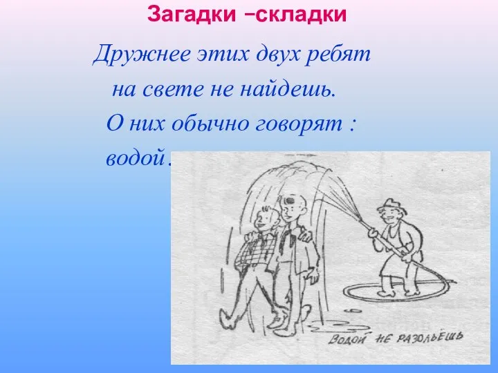 Загадки –складки Дружнее этих двух ребят на свете не найдешь. О них обычно говорят : водой…