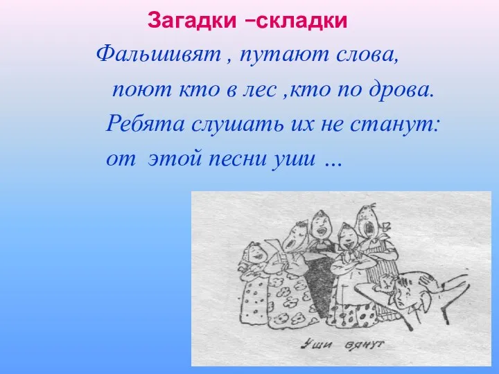 Загадки –складки Фальшивят , путают слова, поют кто в лес ,кто