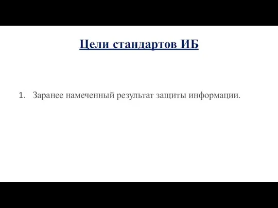 Цели стандартов ИБ Заранее намеченный результат защиты информации.