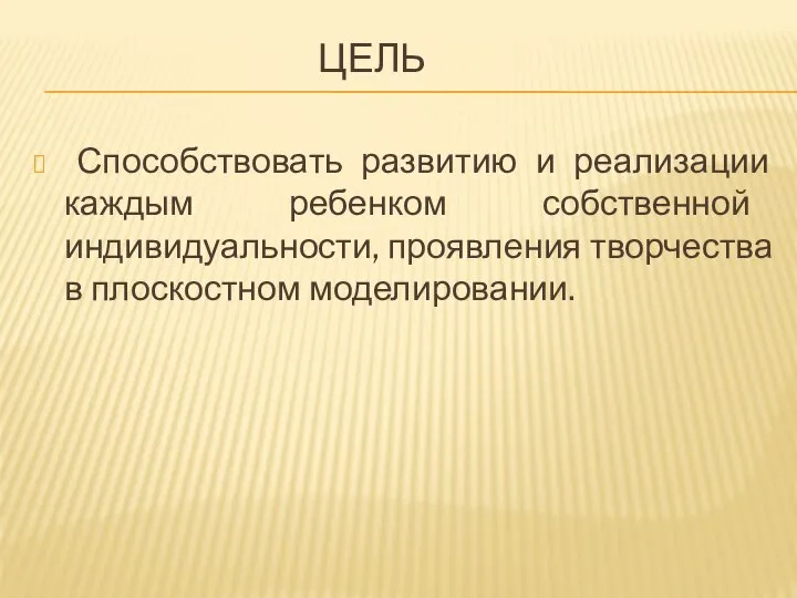 ЦЕЛЬ Способствовать развитию и реализации каждым ребенком собственной индивидуальности, проявления творчества в плоскостном моделировании.