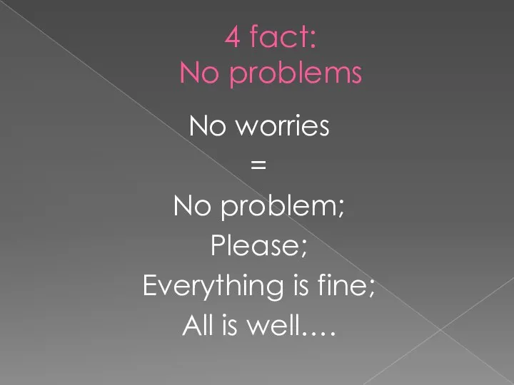 4 fact: No problems No worries = No problem; Please; Everything is fine; All is well….