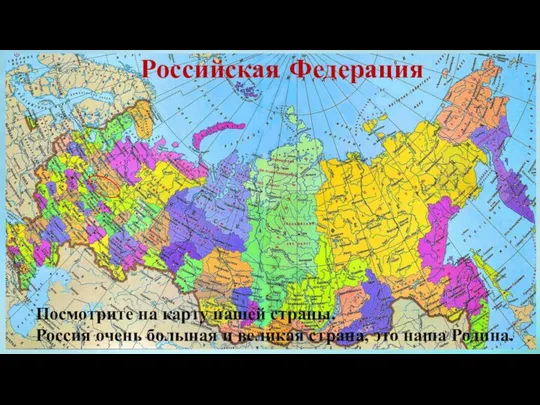 Российская Федерация Посмотрите на карту нашей страны. Россия очень большая и великая страна, это наша Родина.