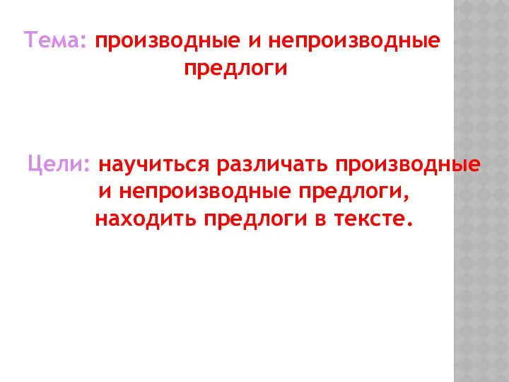 Тема: производные и непроизводные предлоги Цели: научиться различать производные и непроизводные предлоги, находить предлоги в тексте.