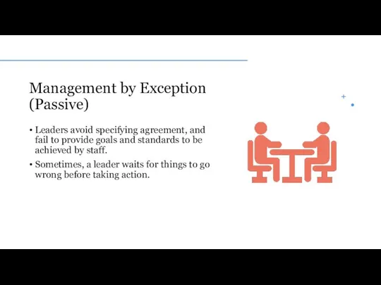 Management by Exception (Passive) Leaders avoid specifying agreement, and fail to