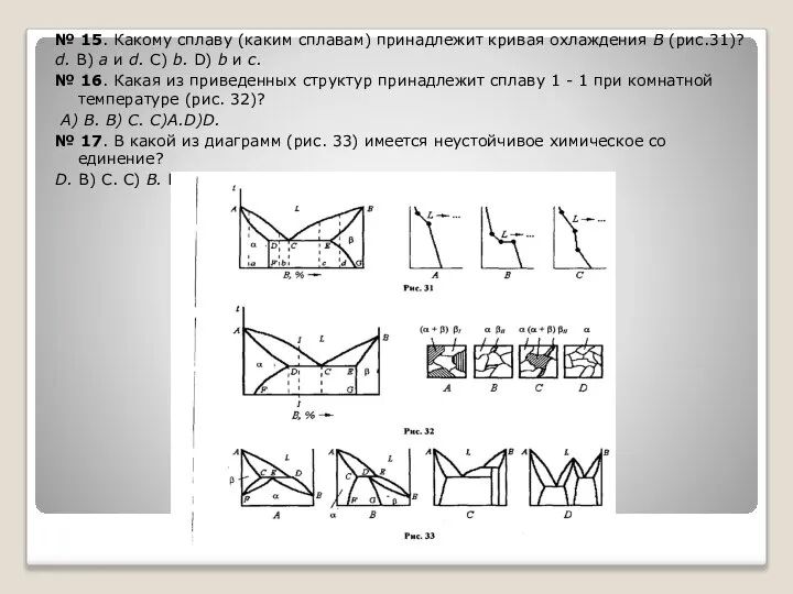 № 15. Какому сплаву (каким сплавам) принадлежит кривая охлаждения В (рис.31)?