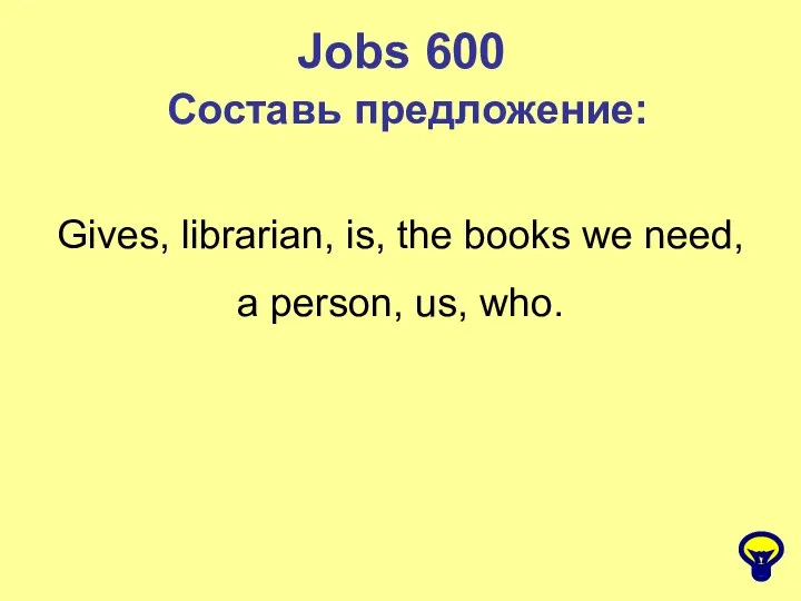 Jobs 600 Составь предложение: Gives, librarian, is, the books we need, a person, us, who.