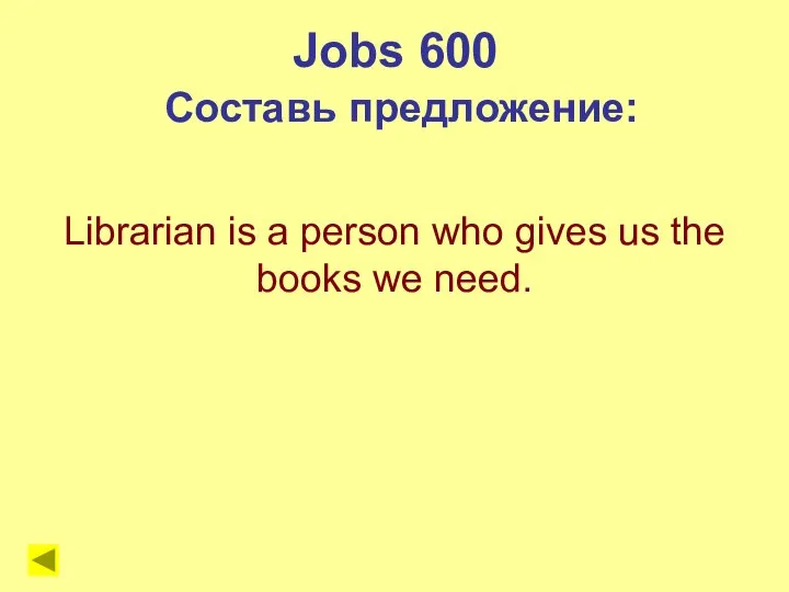 Librarian is a person who gives us the books we need. Jobs 600 Составь предложение: