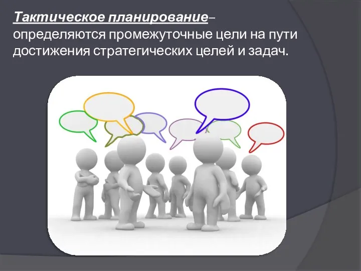 Тактическое планирование– определяются промежуточные цели на пути достижения стратегических целей и задач.