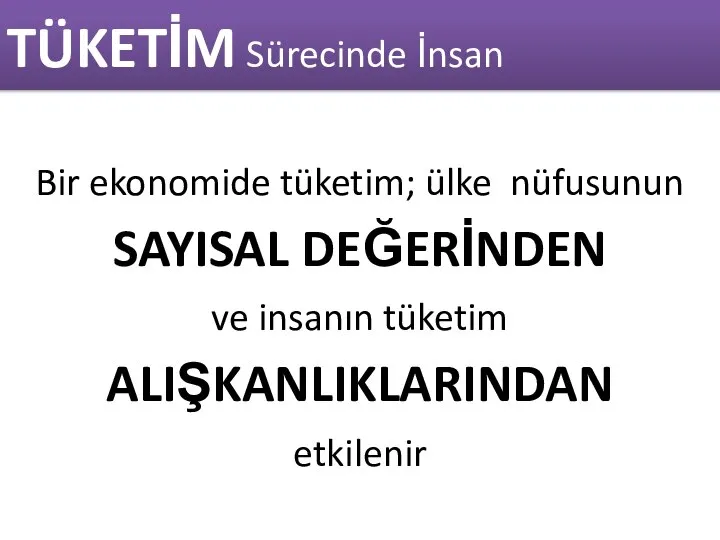 TÜKETİM Sürecinde İnsan Bir ekonomide tüketim; ülke nüfusunun SAYISAL DEĞERİNDEN ve insanın tüketim ALIŞKANLIKLARINDAN etkilenir