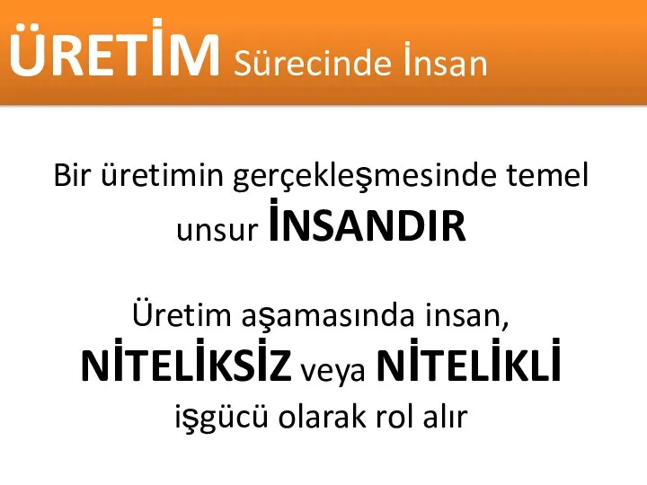 ÜRETİM Sürecinde İnsan Bir üretimin gerçekleşmesinde temel unsur İNSANDIR Üretim aşamasında