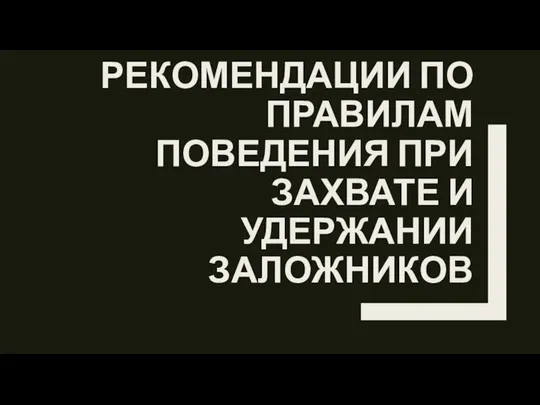 РЕКОМЕНДАЦИИ ПО ПРАВИЛАМ ПОВЕДЕНИЯ ПРИ ЗАХВАТЕ И УДЕРЖАНИИ ЗАЛОЖНИКОВ