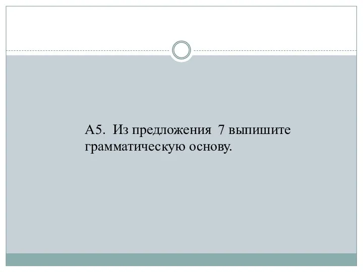 А5. Из предложения 7 выпишите грамматическую основу.